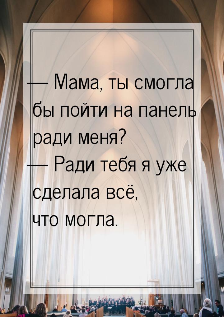  Мама, ты смогла бы пойти на панель ради меня?  Ради тебя я уже сделала всё,