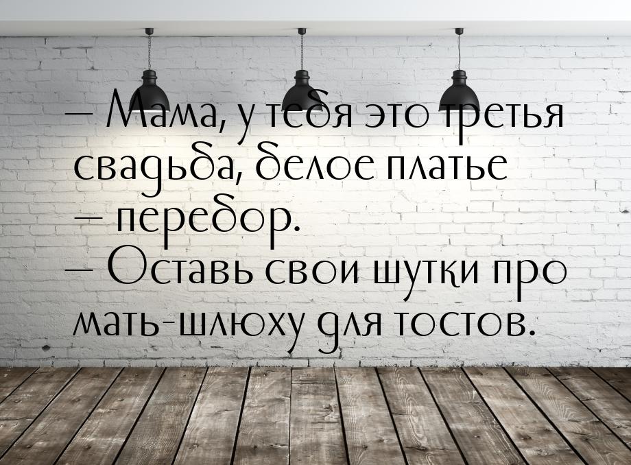  Мама, у тебя это третья свадьба, белое платье  перебор.  Оставь свои