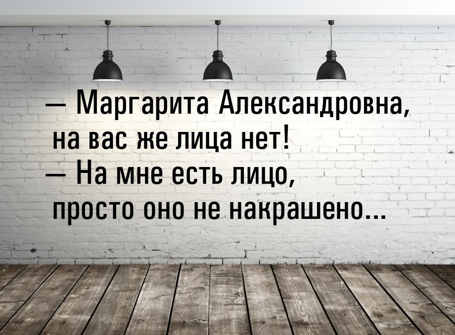  Маргарита Александровна, на вас же лица нет!  На мне есть лицо, просто оно 