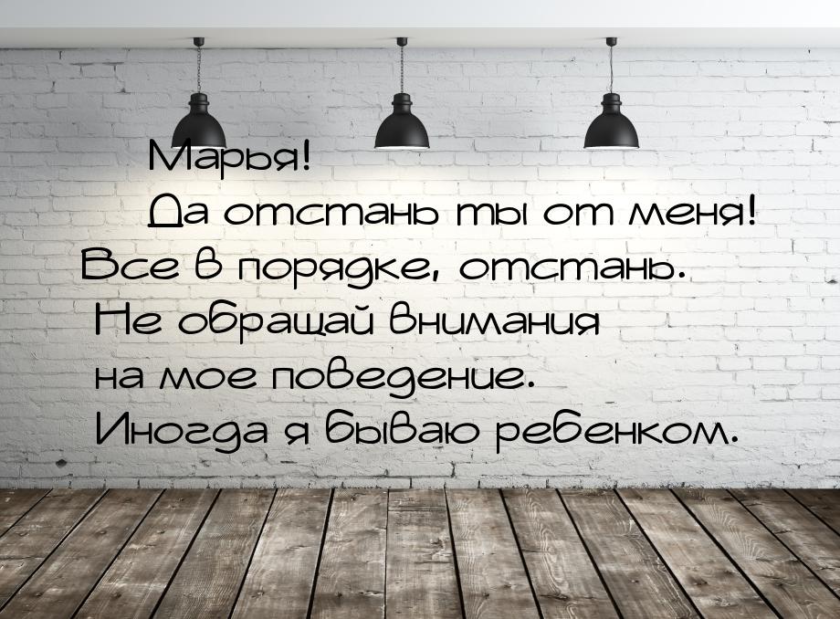  Марья!  Да отстань ты от меня! Все в порядке, отстань. Не обращай внимания 