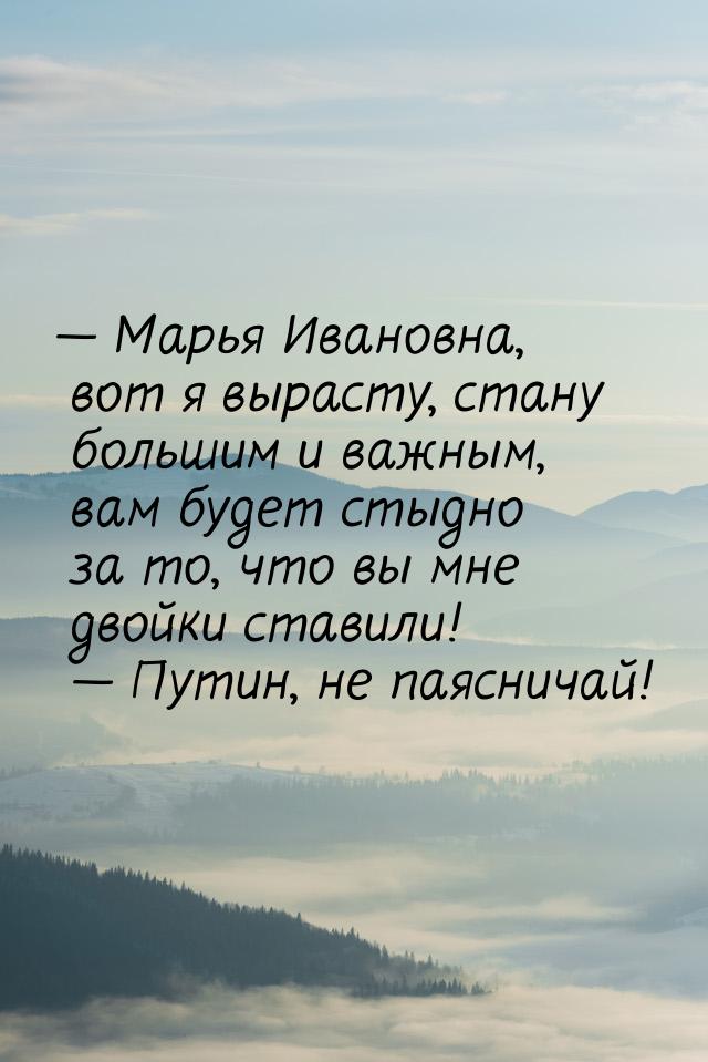  Марья Ивановна, вот я вырасту, стану большим и важным, вам будет стыдно за то, что