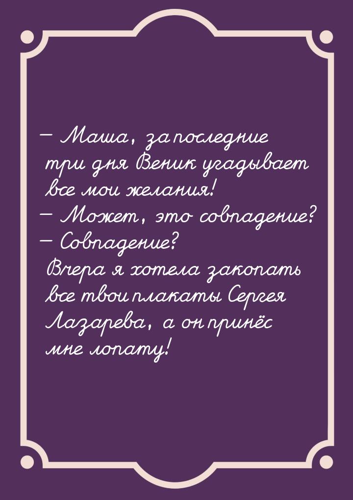  Маша, за последние три дня Веник угадывает все мои желания!  Может, это сов