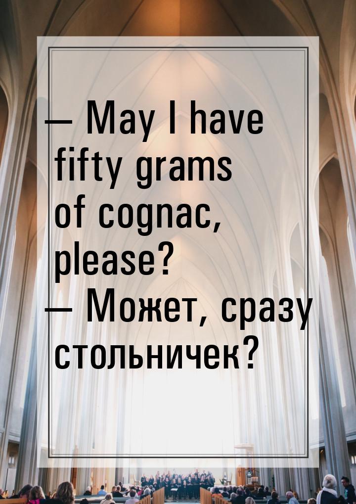  May I have fifty grams of cognac, please?  Может, сразу стольничек?