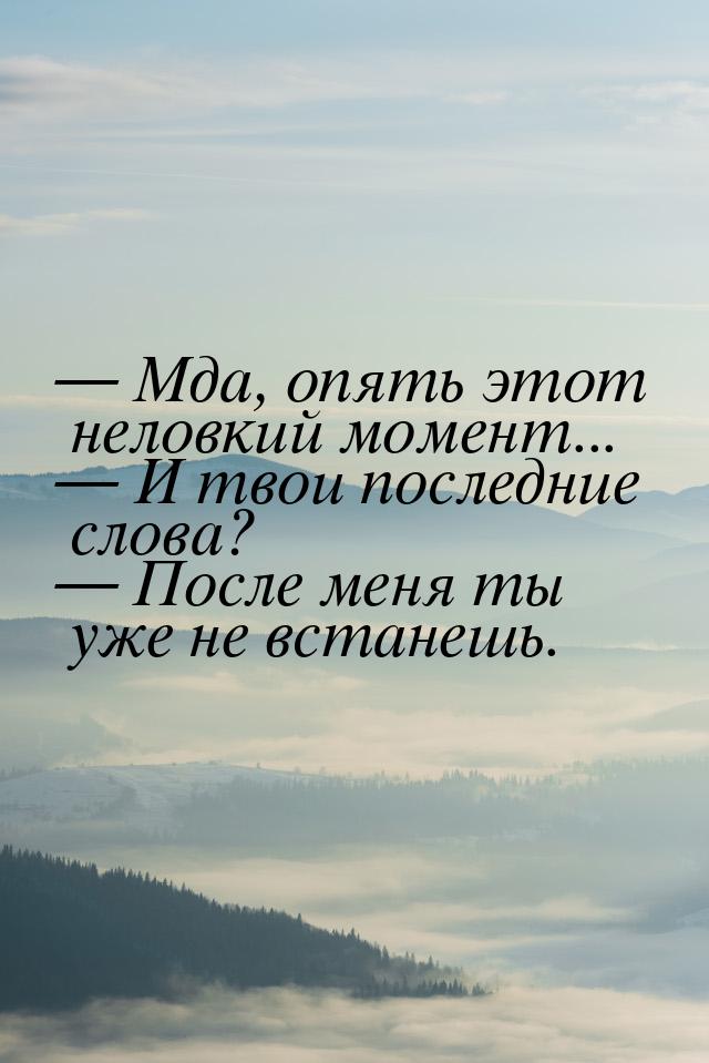  Мда, опять этот неловкий момент...  И твои последние слова?  После м