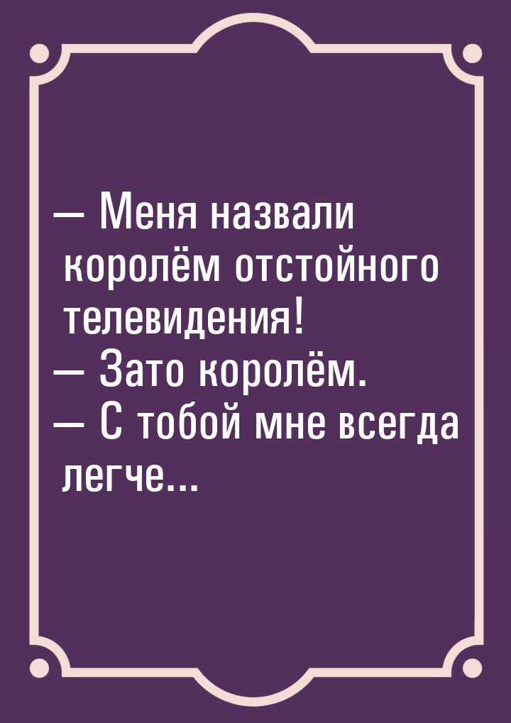  Меня назвали королём отстойного телевидения!  Зато королём.  С тобой