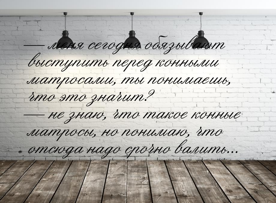  меня сегодня обязывают выступить перед конными матросами, ты понимаешь, что это зн