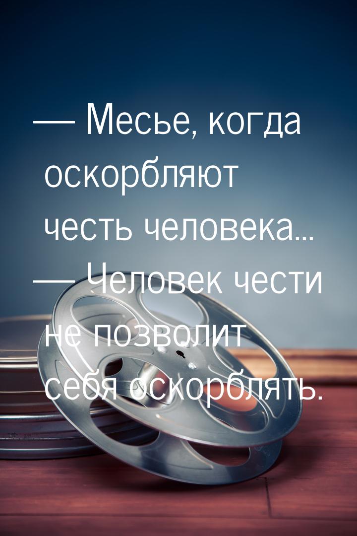  Месье, когда оскорбляют честь человека...  Человек чести не позволит себя о