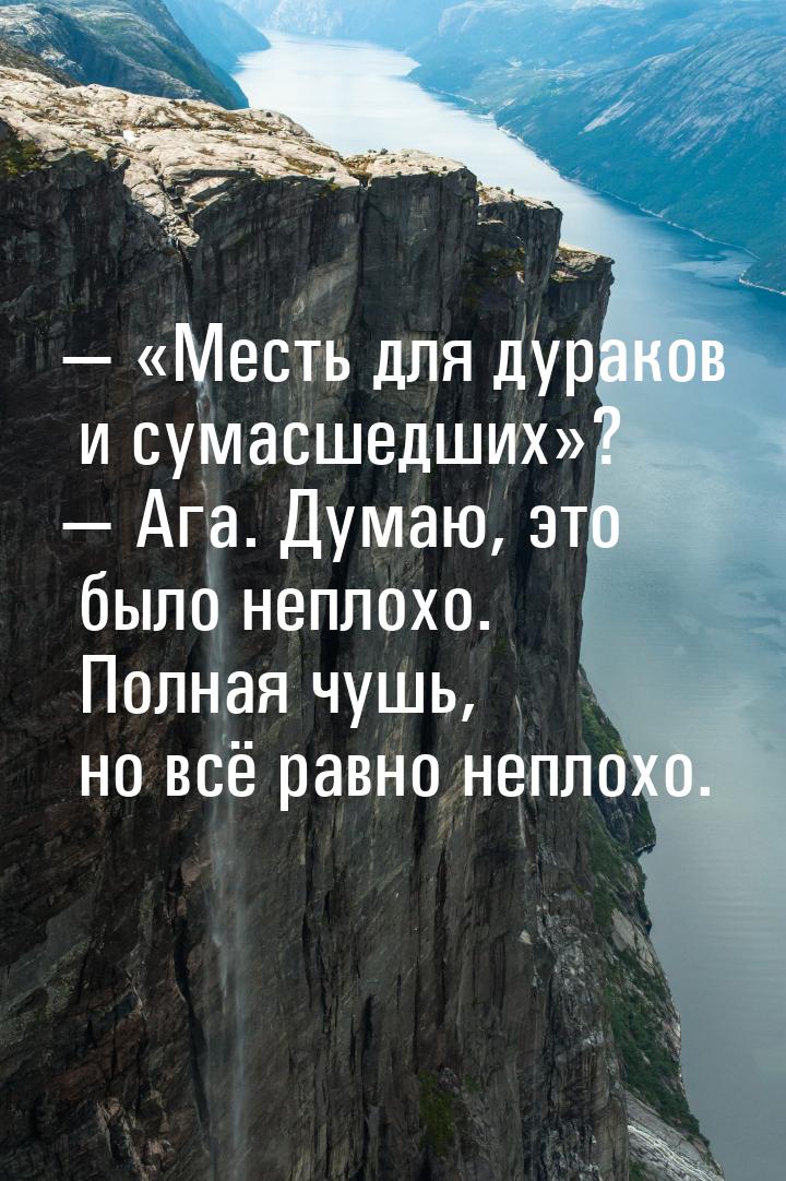  «Месть для дураков и сумасшедших»?  Ага. Думаю, это было неплохо. Полная чу