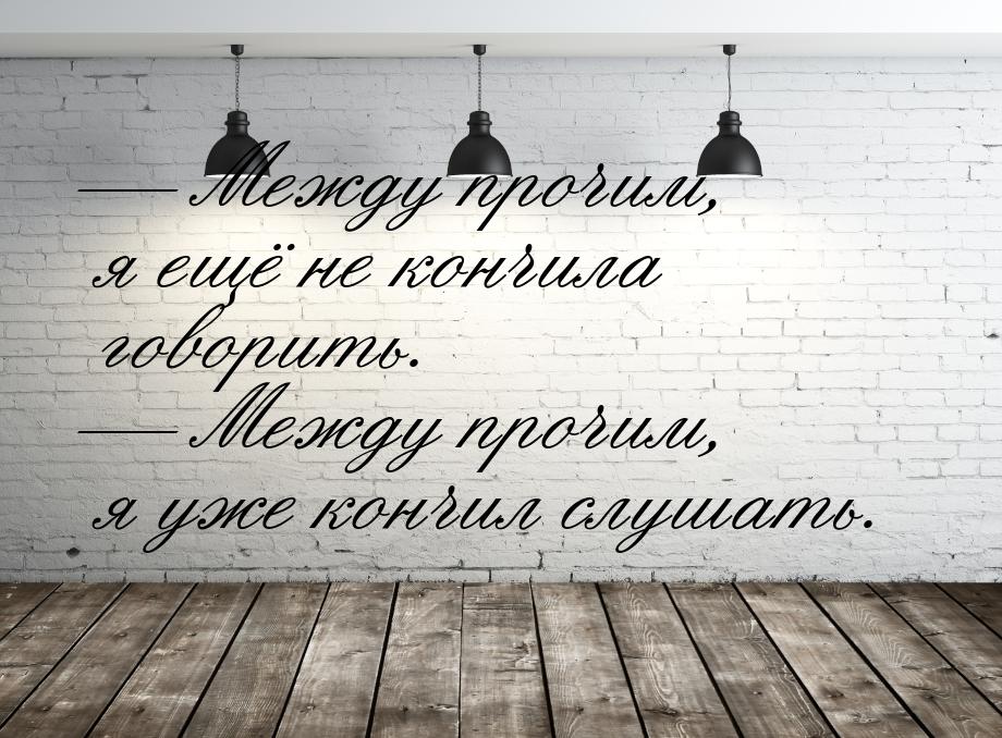  Между прочим, я ещё не кончила говорить.  Между прочим, я уже кончил слушат