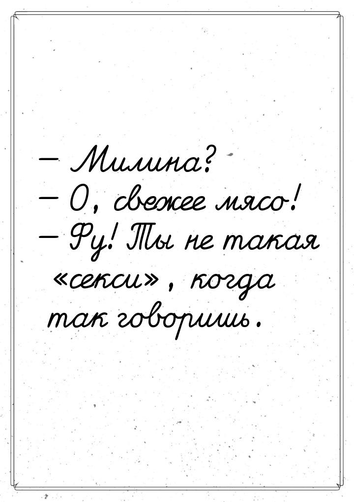  Милина?  О, свежее мясо!  Фу! Ты не такая секси, когда