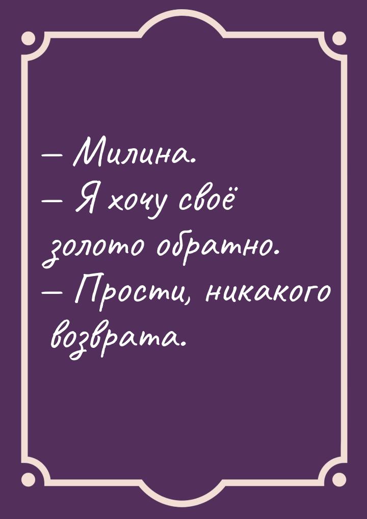  Милина.  Я хочу своё золото обратно.  Прости, никакого возврата.