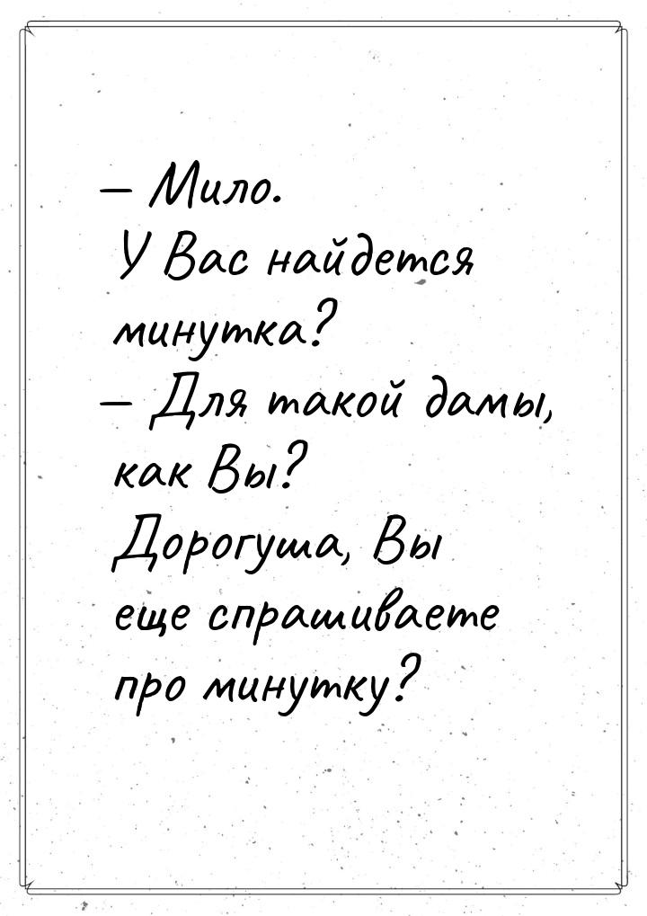  Мило. У Вас найдется минутка?  Для такой дамы, как Вы? Дорогуша, Вы еще спр