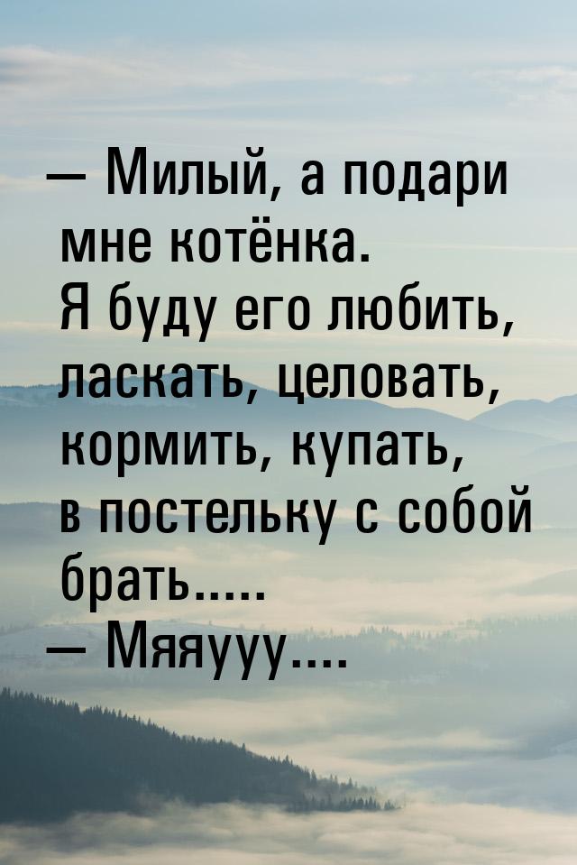  Милый, а подари мне котёнка. Я буду его любить, ласкать, целовать, кормить, купать