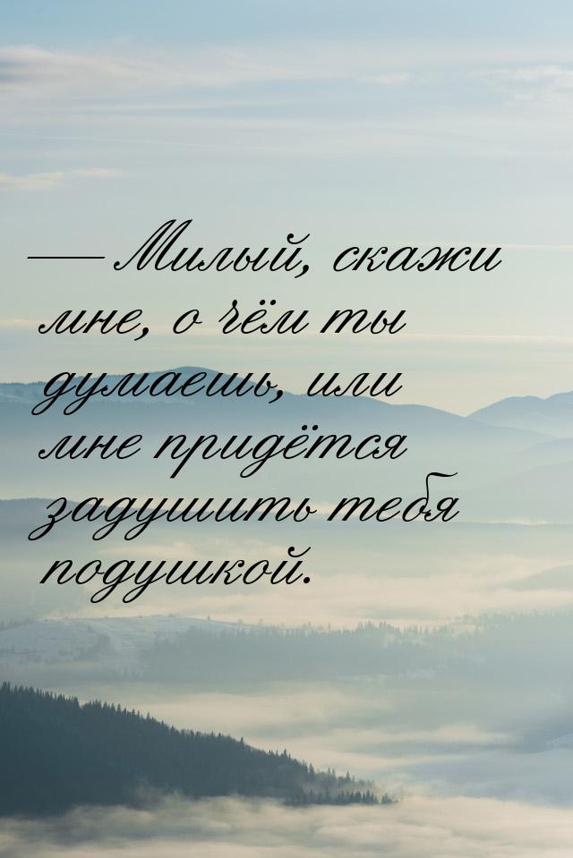  Милый, скажи мне, о чём ты думаешь, или мне придётся задушить тебя подушкой.