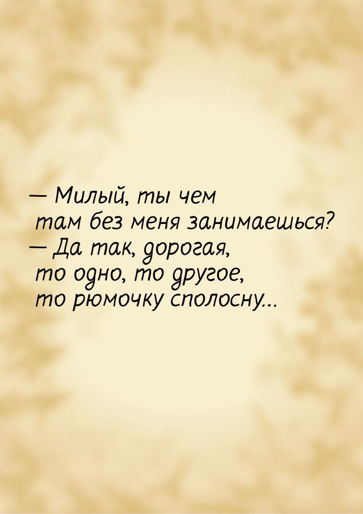  Милый, ты чем там без меня занимаешься?  Да так, дорогая, то одно, то друго