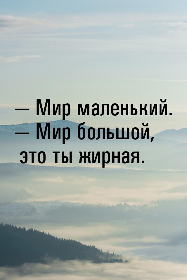  Мир маленький.  Мир большой, это ты жирная.