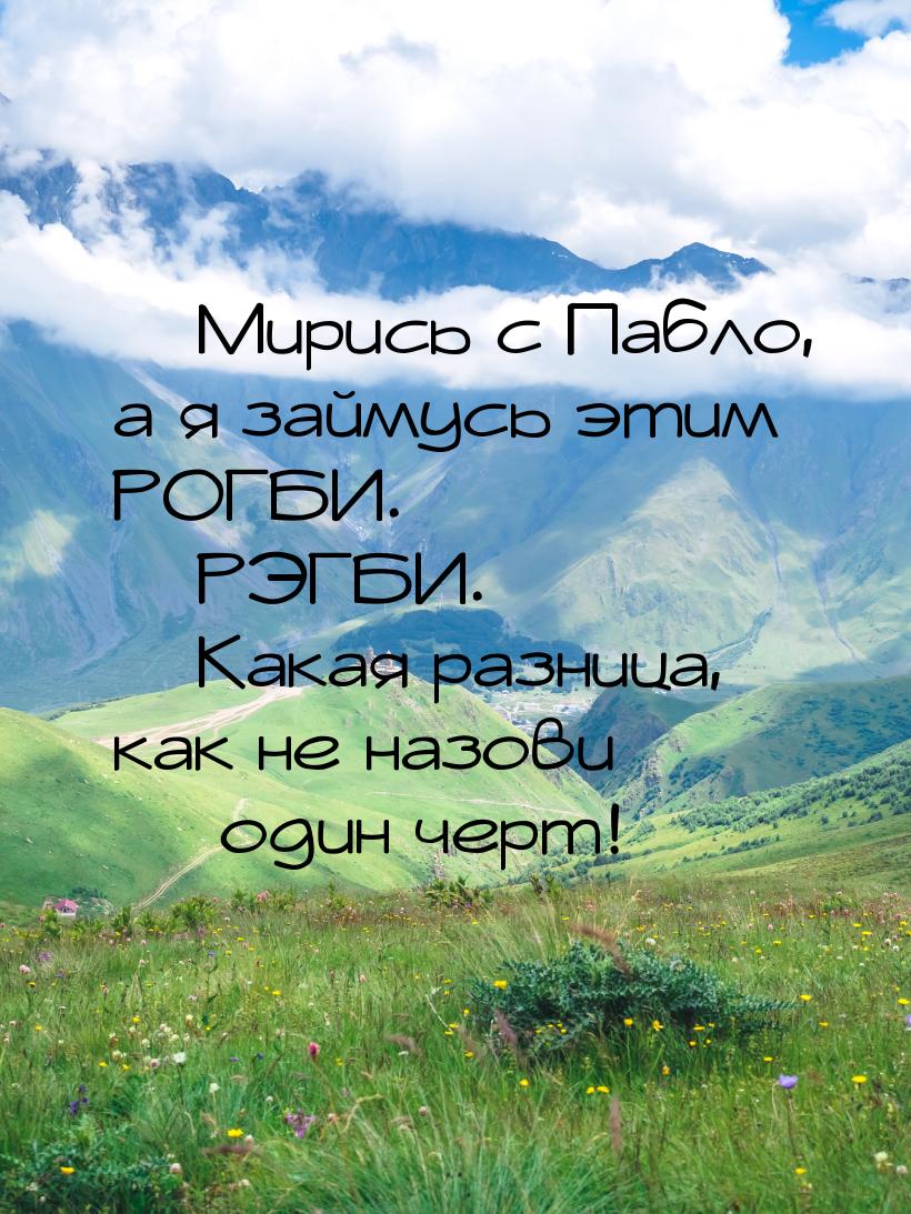  Мирись с Пабло, а я займусь этим РОГБИ.  РЭГБИ.  Какая разница, как 