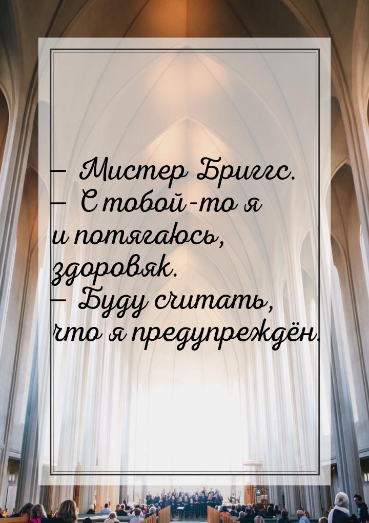  Мистер Бриггс.  С тобой-то я и потягаюсь, здоровяк.  Буду считать, ч