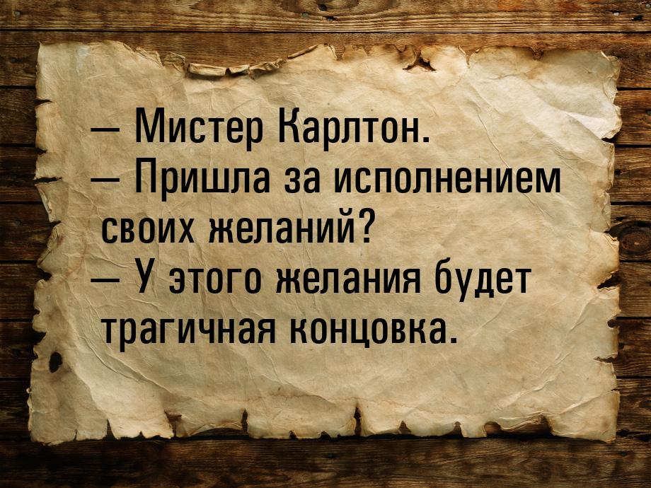  Мистер Карлтон.  Пришла за исполнением своих желаний?  У этого желан