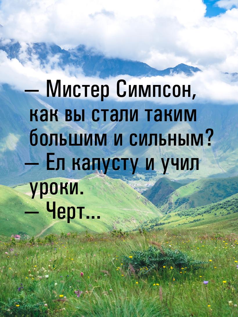  Мистер Симпсон, как вы стали таким большим и сильным?  Ел капусту и учил ур