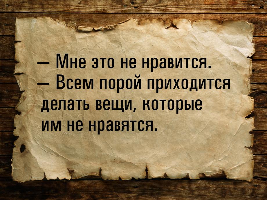  Мне это не нравится.  Всем порой приходится делать вещи, которые им не нрав