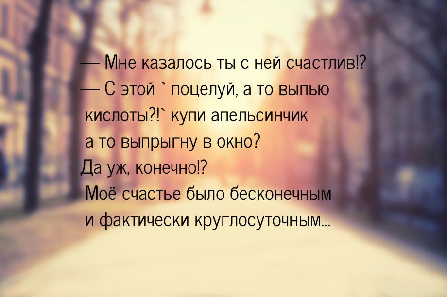  Мне казалось ты с ней счастлив!?  С этой ` поцелуй, а то выпью кислоты?!` к