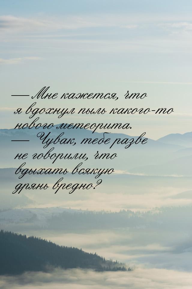  Мне кажется, что я вдохнул пыль какого-то нового метеорита.  Чувак, тебе ра