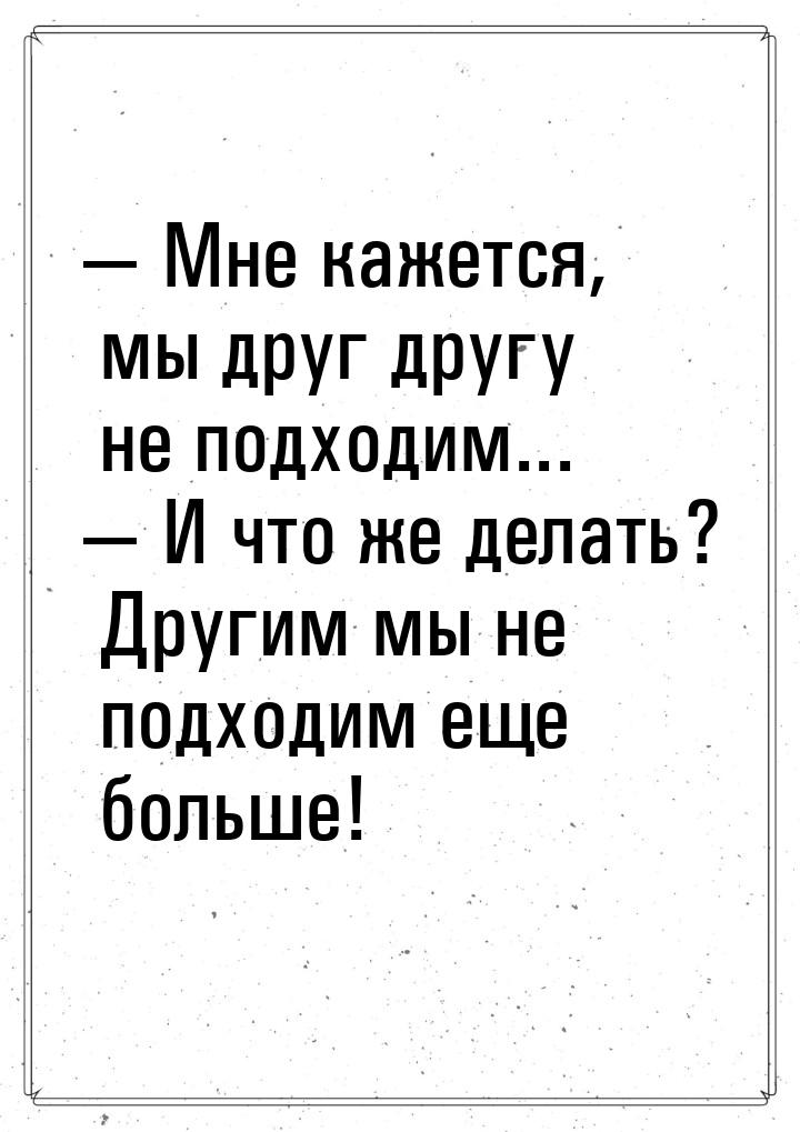  Мне кажется, мы друг другу не подходим...  И что же делать? Другим мы не по