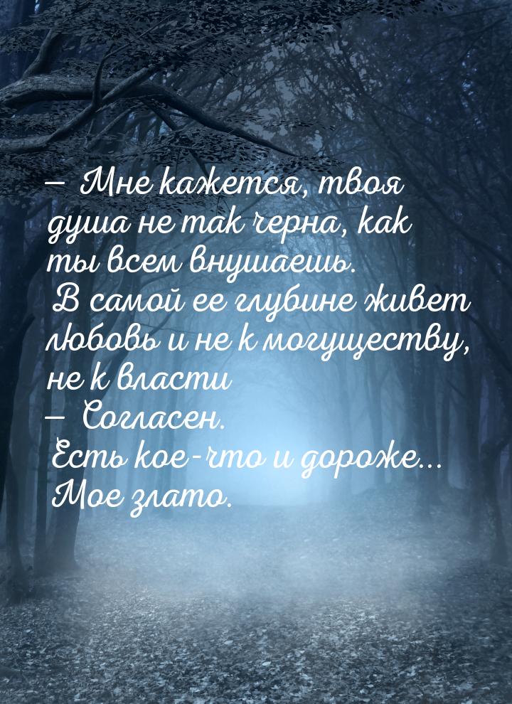  Мне кажется, твоя душа не так черна, как ты всем внушаешь. В самой ее глубине живе