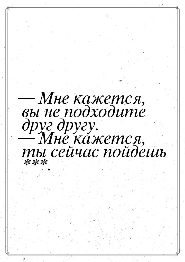  Мне кажется, вы не подходите друг другу.  Мне кажется, ты сейчас пойдешь **