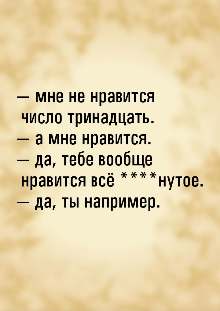  мне не нравится число тринадцать.  а мне нравится.  да, тебе вообще 