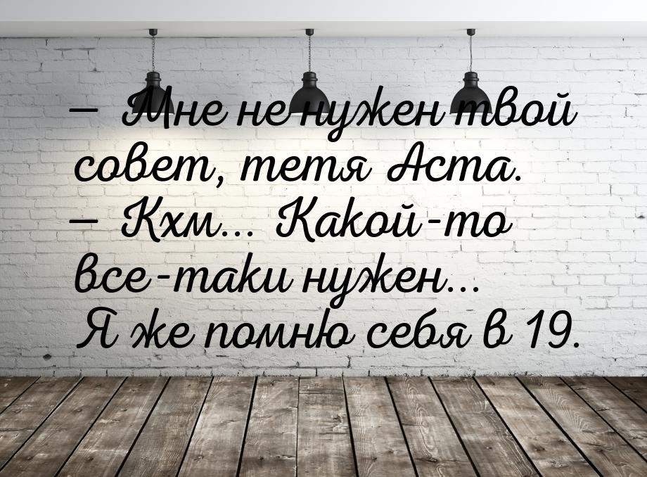  Мне не нужен твой совет, тетя Аста.  Кхм... Какой-то все-таки нужен... Я же