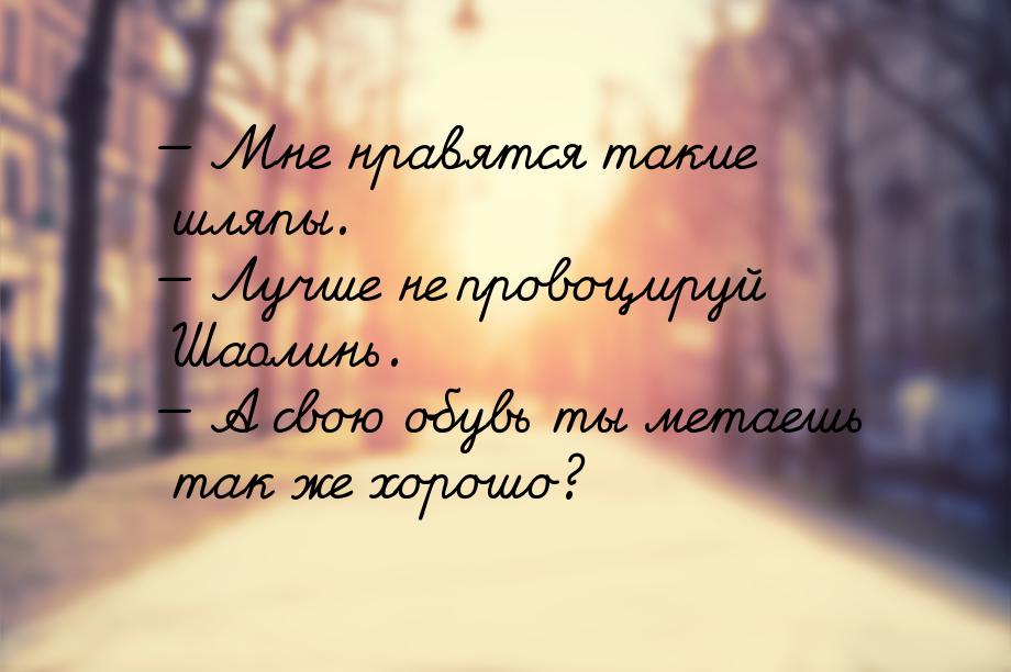  Мне нравятся такие шляпы.  Лучше не провоцируй Шаолинь.  А свою обув