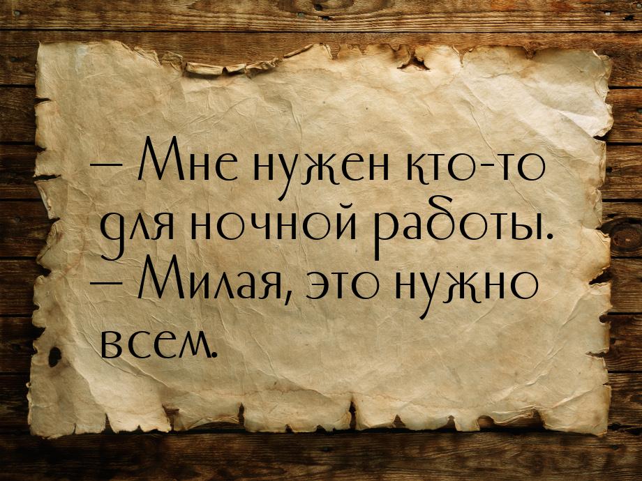  Мне нужен кто-то для ночной работы.  Милая, это нужно всем.