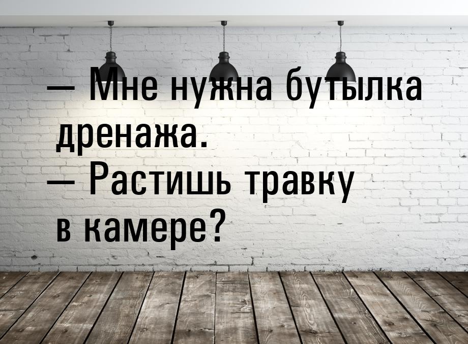  Мне нужна бутылка дренажа.  Растишь травку в камере?