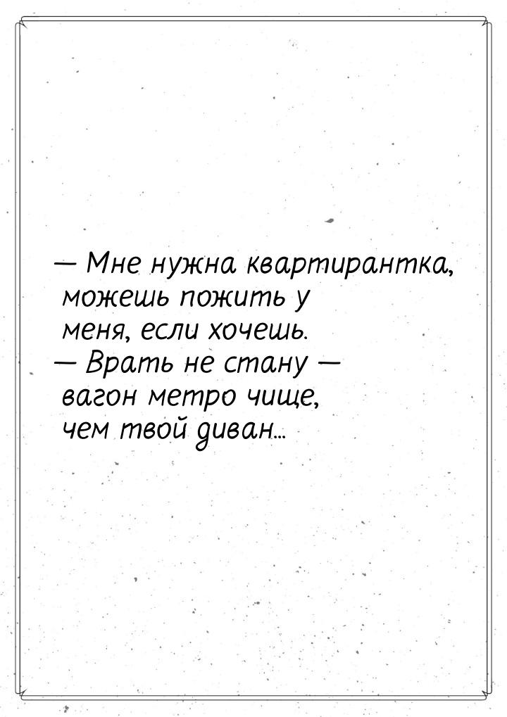  Мне нужна квартирантка, можешь пожить у меня, если хочешь.  Врать не стану 