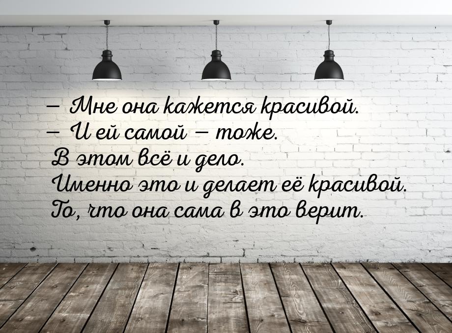  Мне она кажется красивой.  И ей самой  тоже. В этом всё и дело. Имен