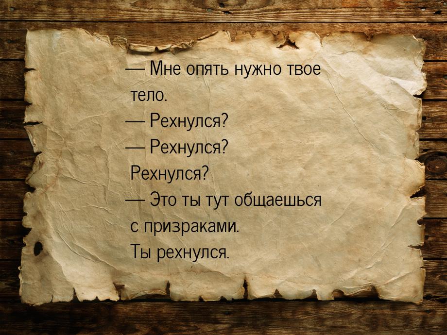  Мне опять нужно твое тело.  Рехнулся?  Рехнулся? Рехнулся?  Э