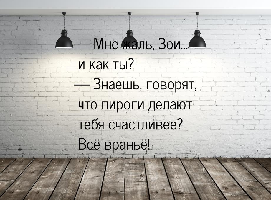  Мне жаль, Зои... и как ты?  Знаешь, говорят, что пироги делают тебя счастли