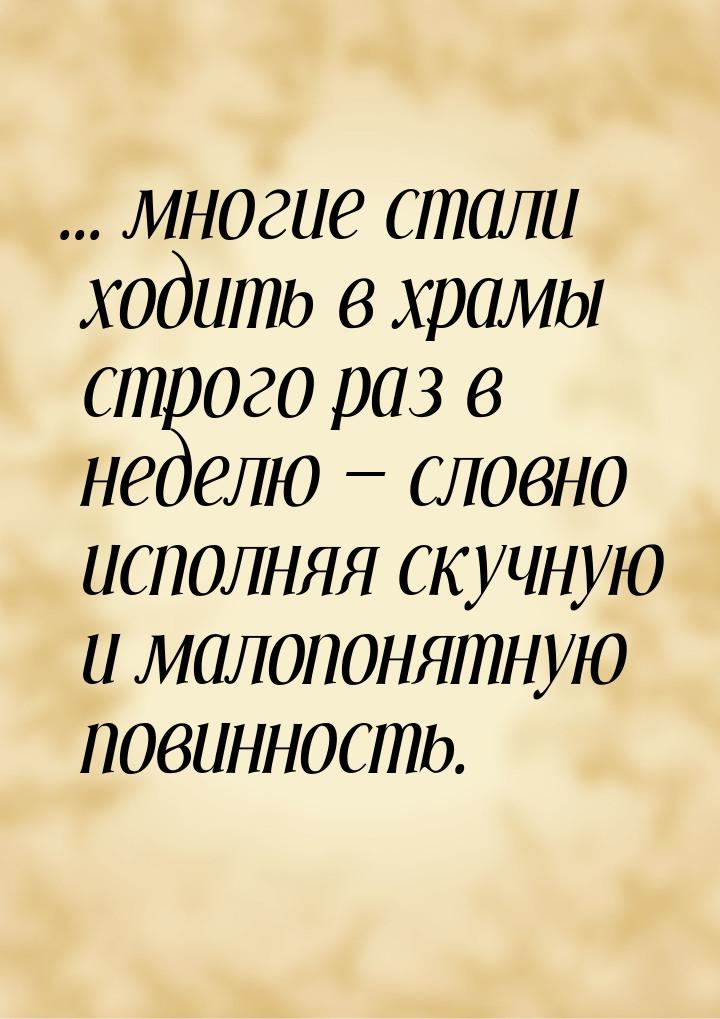 ... многие стали ходить в храмы строго раз в неделю — словно исполняя скучную и малопонятн