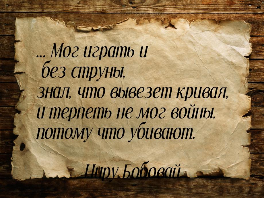 ... Мог играть и без струны, знал, что вывезет кривая, и терпеть не мог войны, потому что 