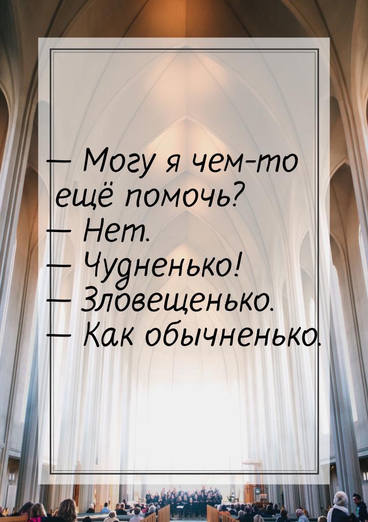  Могу я чем-то ещё помочь?  Нет.  Чудненько!  Зловещенько. &md