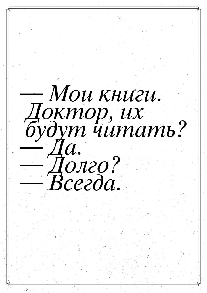  Мои книги. Доктор, их будут читать?  Да.  Долго?  Всегда.