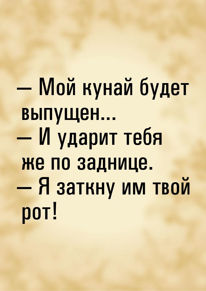  Мой кунай будет выпущен...  И ударит тебя же по заднице.  Я заткну и