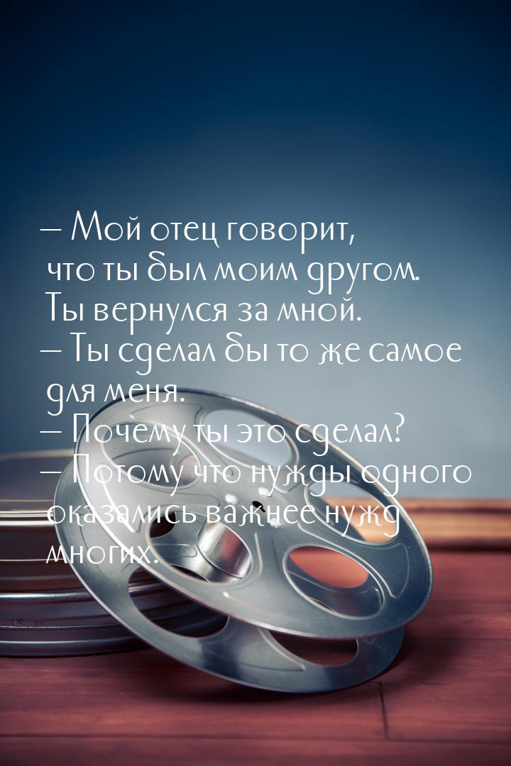  Мой отец говорит, что ты был моим другом. Ты вернулся за мной.  Ты сделал б