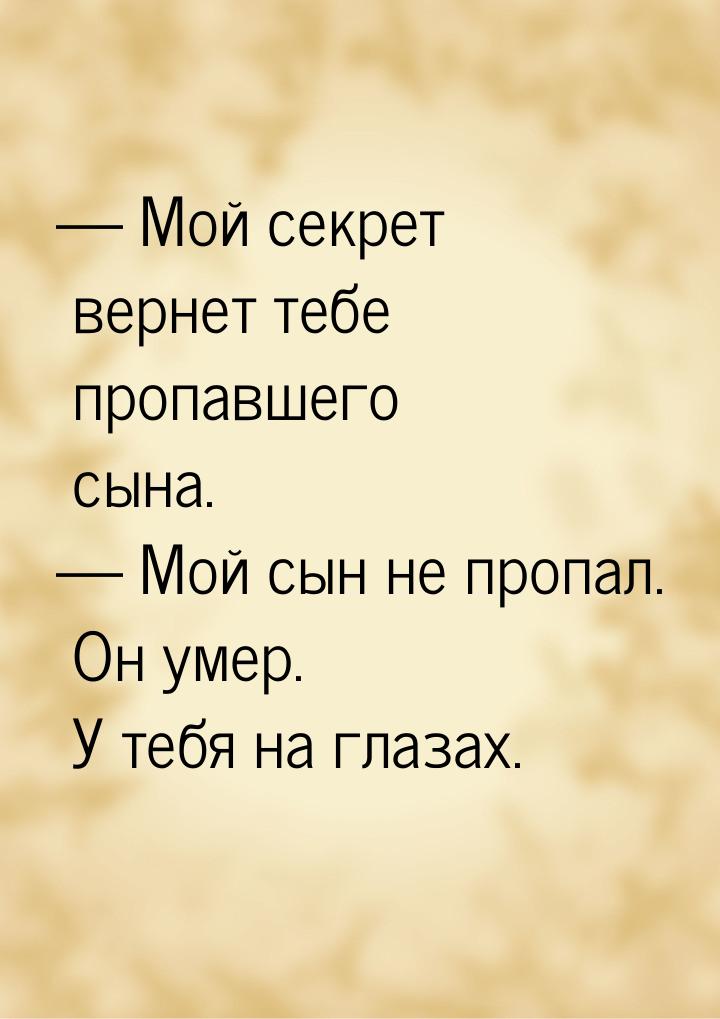  Мой секрет вернет тебе пропавшего сына.  Мой сын не пропал. Он умер. У тебя