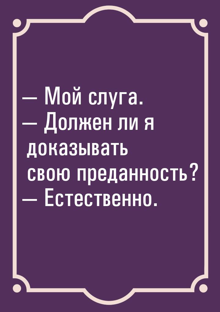  Мой слуга.  Должен ли я доказывать свою преданность?  Естественно.