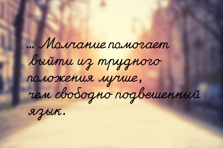 ... Молчание помогает выйти из трудного положения лучше, чем свободно подвешенный язык.