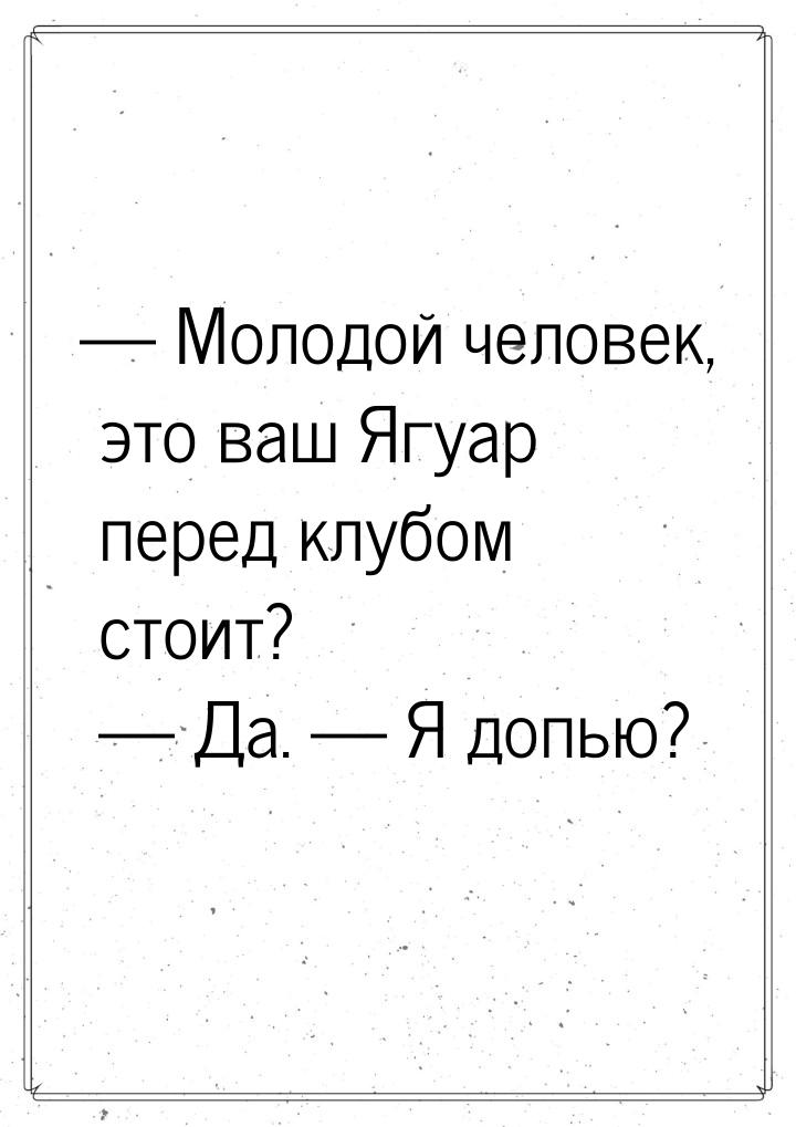  Молодой человек, это ваш Ягуар перед клубом стоит?  Да.  Я допью?