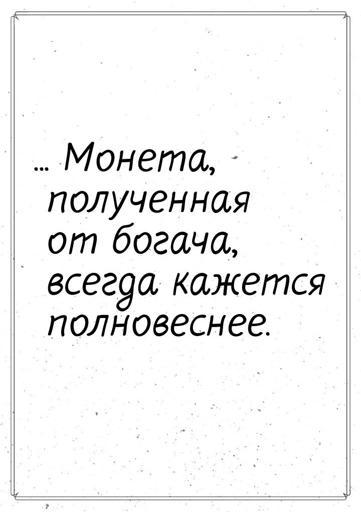 ... Монета, полученная от богача, всегда кажется полновеснее.